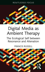 Title: Digital Media as Ambient Therapy: The Ecological Self between Resonance and Alienation, Author: Francis Russell