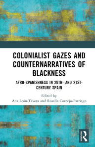 Title: Colonialist Gazes and Counternarratives of Blackness: Afro-Spanishness in 20th- and 21st-Century Spain, Author: Ana León-Távora