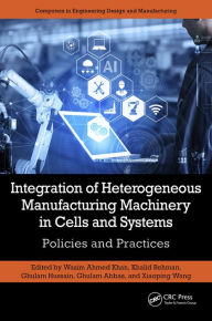 Title: Integration of Heterogeneous Manufacturing Machinery in Cells and Systems: Policies and Practices, Author: Wasim Ahmed Khan