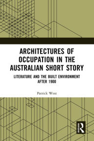 Title: Architectures of Occupation in the Australian Short Story: Literature and the Built Environment after 1900, Author: Patrick West
