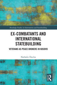 Title: Ex-Combatants and International Statebuilding: Veterans as Peace Brokers in Kosovo, Author: Nathalie Duclos