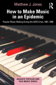 Title: How to Make Music in an Epidemic: Popular Music Making During the AIDS Crisis, 1981-1996, Author: Matthew Jones