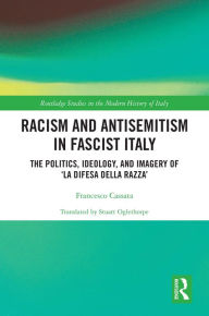 Title: Racism and Antisemitism in Fascist Italy: The Politics, Ideology, and Imagery of 'La Difesa della razza', Author: Francesco Cassata