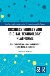 Title: Business Models and Digital Technology Platforms: Implementation and Complexities for Digital Business, Author: Krzysztof Bartczak