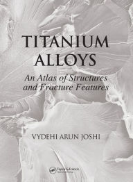 Title: Titanium Alloys: An Atlas of Structures and Fracture Features, Author: Vydehi Arun Joshi