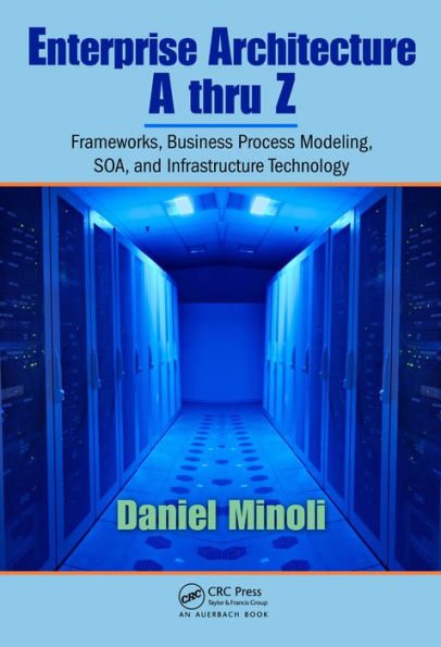 Enterprise Architecture A to Z: Frameworks, Business Process Modeling, SOA, and Infrastructure Technology