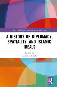 Title: A History of Diplomacy, Spatiality, and Islamic Ideals, Author: Malika Dekkiche