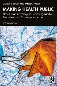 Title: Making Health Public: How News Coverage Is Remaking Media, Medicine, and Contemporary Life, Author: Charles L. Briggs