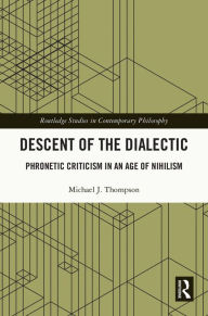 Title: Descent of the Dialectic: Phronetic Criticism in an Age of Nihilism, Author: Michael J. Thompson