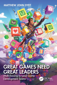 Title: Great Games Need Great Leaders: Multiclassing to Lead Game Development Teams, Author: Matthew John Dyet