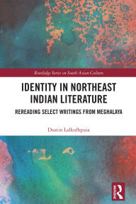 Title: Identity in Northeast Indian Literature: Rereading Select Writings from Meghalaya, Author: Dustin Lalkulhpuia