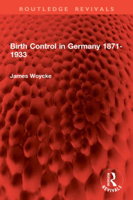 Title: Birth Control in Germany 1871-1933, Author: James Woycke