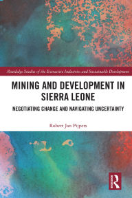 Title: Mining and Development in Sierra Leone: Negotiating Change and Navigating Uncertainty, Author: Robert Jan Pijpers