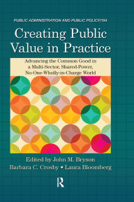 Title: Creating Public Value in Practice: Advancing the Common Good in a Multi-Sector, Shared-Power, No-One-Wholly-in-Charge World, Author: John M. Bryson