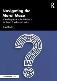Title: Navigating the Moral Maze: A Teaching Guide to the Problems of Life, Death, Freedom and Justice, Author: David Birch