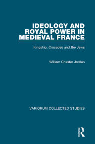 Title: Ideology and Royal Power in Medieval France: Kingship, Crusades and the Jews, Author: William Chester Jordan