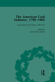 Title: The American Coal Industry 1790-1902, Volume I: Coal and the New Nation, 1790-1835, Author: Sean Patrick Adams