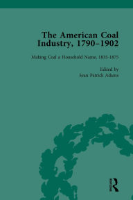 Title: The American Coal Industry 1790-1902, Volume II: Making Coal a Household Name, 1835-1875, Author: Sean Patrick Adams