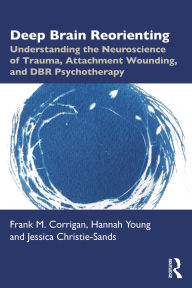 Title: Deep Brain Reorienting: Understanding the Neuroscience of Trauma, Attachment Wounding, and DBR Psychotherapy, Author: Frank M. Corrigan