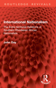 Title: International Nationalism: The Extra-territorial Relations of Southern Rhodesian African Nationalists, Author: John Day