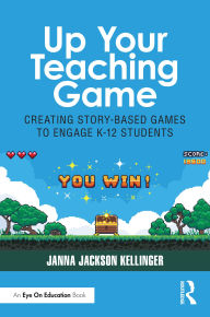 Title: Up Your Teaching Game: Creating Story-Based Games to Engage K-12 Students, Author: Janna Jackson Kellinger