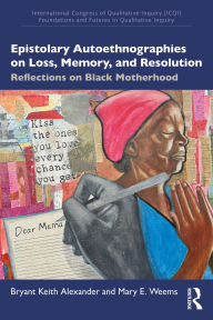 Title: Epistolary Autoethnographies on Loss, Memory, and Resolution: Reflections on Black Motherhood, Author: Bryant Keith Alexander