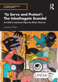 Title: 'To Serve and Protect': The Inkathagate Scandal: As told to Laurence Piper by Brian Morrow, Author: Laurence Piper