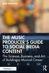 Title: The Music Producer's Guide to Social Media Content: The Science, Business, and Art of Building a Musical Career, Author: Sam McGuire