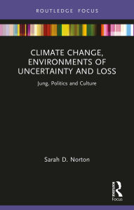 Title: Climate Change, Environments of Uncertainty and Loss: Jung, Politics and Culture, Author: Sarah D. Norton