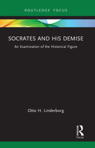 Title: Socrates and his Demise: An Examination of the Historical Figure, Author: Otto H. Linderborg