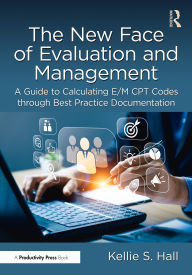 Title: The New Face of Evaluation and Management: A Guide to Calculating E/M CPT Codes through Best Practice Documentation, Author: Kellie Hall
