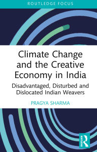 Title: Climate Change and the Creative Economy in India: Disadvantaged, Disturbed and Dislocated Indian Weavers, Author: Pragya Sharma