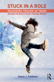 Title: Stuck in a Role: Releasing Trauma in Teens through the ENACT Drama Therapy Method, Author: Diana J. Feldman