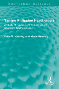 Title: Taming Philippine Headhunters: A Study of Government and of Cultural Change in Northern Luzon, Author: Felix M. Keesing