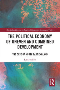 Title: The Political Economy of Uneven and Combined Development: The Case of North East England, Author: Ray Hudson