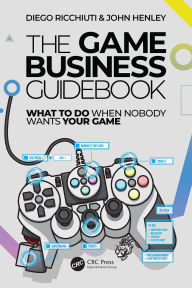 Title: The Game Business Guidebook: What To Do When Nobody Wants Your Game, Author: Diego Ricchiuti