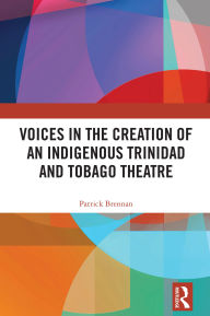 Title: Voices in the Creation of an Indigenous Trinidad and Tobago Theatre, Author: Patrick Brennan