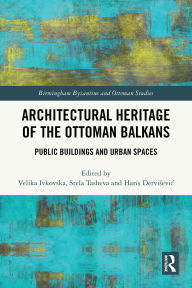 Title: Architectural Heritage of the Ottoman Balkans: Public Buildings and Urban Spaces, Author: Velika Ivkovska