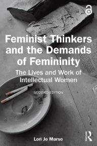 Title: Feminist Thinkers and the Demands of Femininity: The Lives and Work of Intellectual Women, Author: Lori Jo Marso