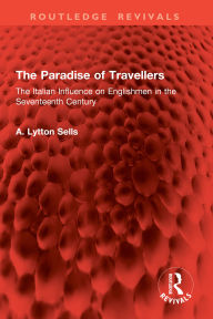 Title: The Paradise of Travellers: The Italian Influence on Englishmen in the Seventeenth Century, Author: A. Lytton Sells