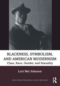 Title: Blackness, Symbolism, and American Modernism: Class, Race, Gender, and Sexuality, Author: Lori Nel Johnson