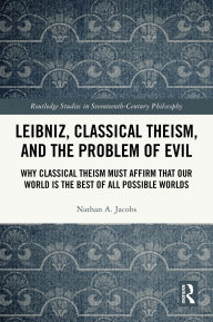 Title: Leibniz, Classical Theism, and the Problem of Evil: Why Classical Theism Must Affirm That Our World is the Best of All Possible Worlds, Author: Nathan A. Jacobs