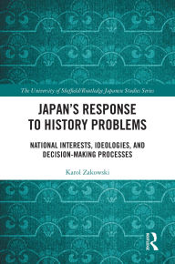 Title: Japan's Response to History Problems: National Interests, Ideologies, and Decision-Making Processes, Author: Karol Zakowski