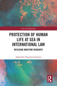Title: Protection of Human Life at Sea in International Law: Rescuing Maritime Migrants, Author: Aphrodite Papachristodoulou