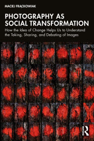 Title: Photography as Social Transformation: How the Idea of Change Helps Us to Understand the Taking, Sharing, and Debating of Images, Author: Maciej Frackowiak