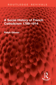 Title: A Social History of French Catholicism 1789-1914, Author: Ralph Gibson