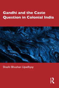 Title: Gandhi and the Caste Question in Colonial India, Author: Shashi Bhushan Upadhyay