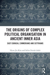 Title: The Origins of Complex Political Organisation in Ancient Inner Asia: East Eurasia, Cimmerians and Scythians, Author: Hyun Jin Kim