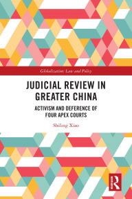 Title: Judicial Review in Greater China: Activism and Deference of Four Apex Courts, Author: Shiling Xiao