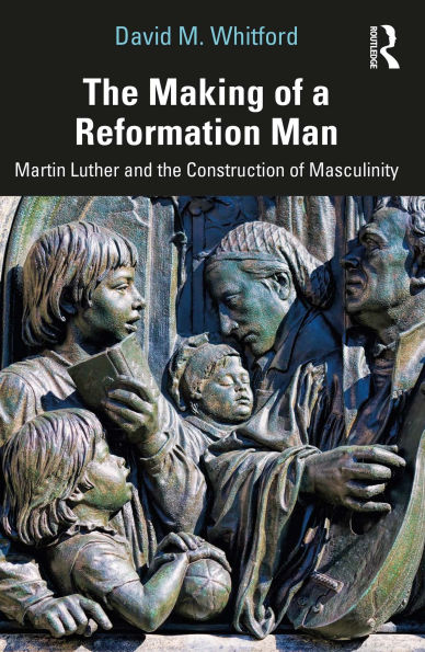 The Making of a Reformation Man: Martin Luther and the Construction of Masculinity